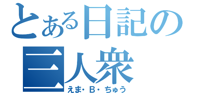 とある日記の三人衆（えま・Ｂ・ちゅう）