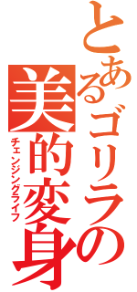 とあるゴリラの美的変身（チェンジングライフ）