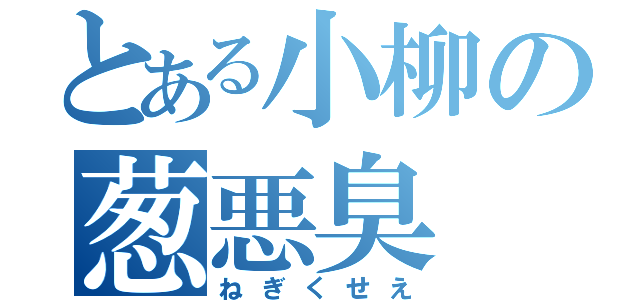 とある小柳の葱悪臭（ねぎくせえ）