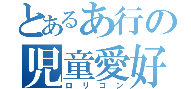 とあるあ行の児童愛好主義（ロリコン）