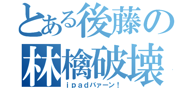 とある後藤の林檎破壊（ｉｐａｄバァーン！）