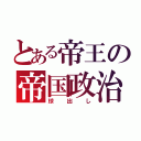 とある帝王の帝国政治（球出し）