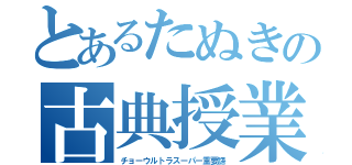 とあるたぬきの古典授業（チョーウルトラスーパー重要語）