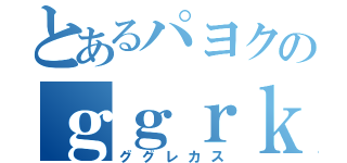 とあるパヨクのｇｇｒｋｓ（ググレカス）