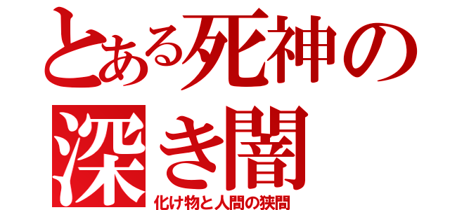 とある死神の深き闇（化け物と人間の狭間）