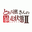 とある濱さんの暴走状態Ⅱ（ヒョワァァ）