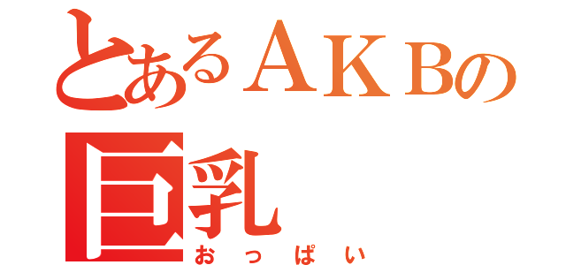 とあるＡＫＢの巨乳（おっぱい）