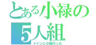 とある小禄の５人組（メインと小禄行った）