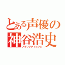 とある声優の神谷浩史（スポンジティッシュ）