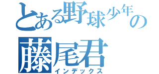 とある野球少年の藤尾君（インデックス）