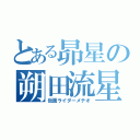 とある昴星の朔田流星（仮面ライダーメテオ）