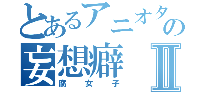 とあるアニオタの妄想癖Ⅱ（腐女子）