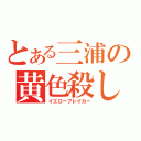 とある三浦の黄色殺し（イエローブレイカー）