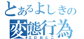 とあるよしきの変態行為（エロおとこ）