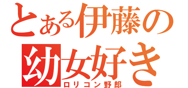 とある伊藤の幼女好き（ロリコン野郎）