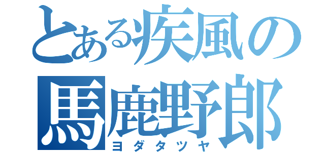 とある疾風の馬鹿野郎（ヨダタツヤ）