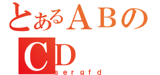 とあるＡＢのＣＤ（ｓｅｒｇｆｄ）