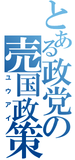 とある政党の売国政策（ユウアイ）