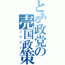 とある政党の売国政策（ユウアイ）