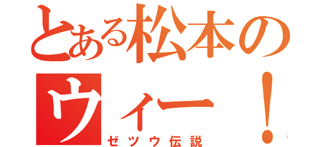 とある松本のウィー！（ゼツウ伝説）