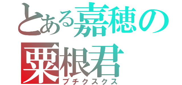 とある嘉穂の粟根君（ブチクスクス）