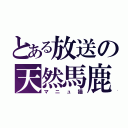 とある放送の天然馬鹿（マニュ猫）