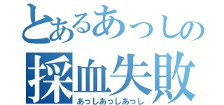 とあるあっしの採血失敗（あっしあっしあっし）