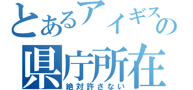 とあるアイギスの県庁所在地（絶対許さない）