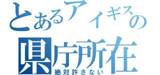 とあるアイギスの県庁所在地（絶対許さない）