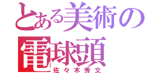 とある美術の電球頭（佐々木秀文）