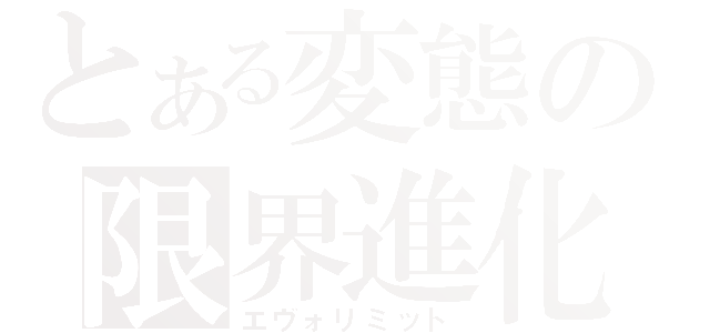 とある変態の限界進化（エヴォリミット）