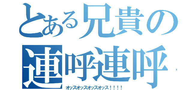 とある兄貴の連呼連呼（オッスオッスオッスオッス！！！！）