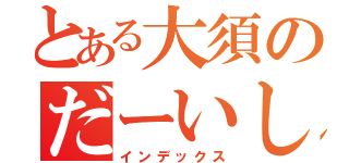 とある大須のだーいしさん（インデックス）