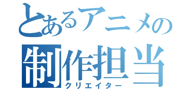 とあるアニメの制作担当（クリエイター）