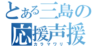 とある三島の応援声援（カラマワリ）