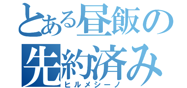 とある昼飯の先約済み（ヒルメシーノ）