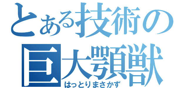 とある技術の巨大顎獣（はっとりまさかず）