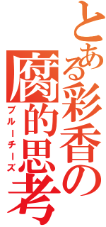 とある彩香の腐的思考（ブルーチーズ）