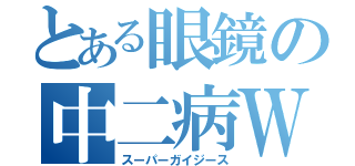 とある眼鏡の中二病Ｗ（スーパーガイジース）