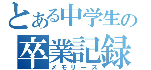 とある中学生の卒業記録（メモリーズ）