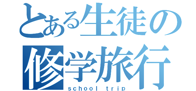 とある生徒の修学旅行（ｓｃｈｏｏｌ ｔｒｉｐ）