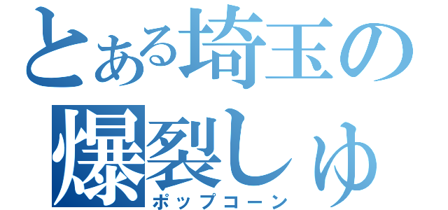 とある埼玉の爆裂しゅ（ポップコーン）