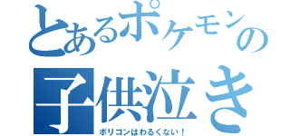 とあるポケモンの子供泣き（ポリゴンはわるくない！）