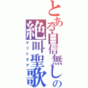 とある自信無しの絶叫聖歌（ゲツトオヤ）