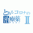 とあるコロナの治療薬Ⅱ（アビガン）