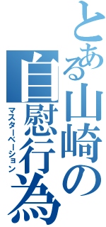 とある山崎の自慰行為（マスターベーション）