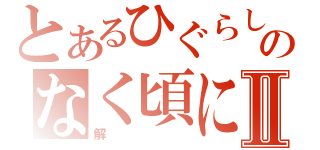 とあるひぐらしのなく頃にⅡ（解）