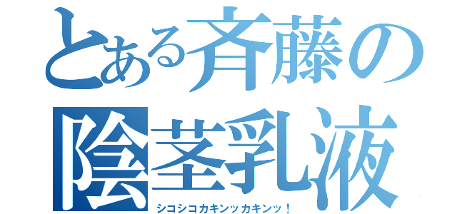 とある斉藤の陰茎乳液（シコシコカキンッカキンッ！）