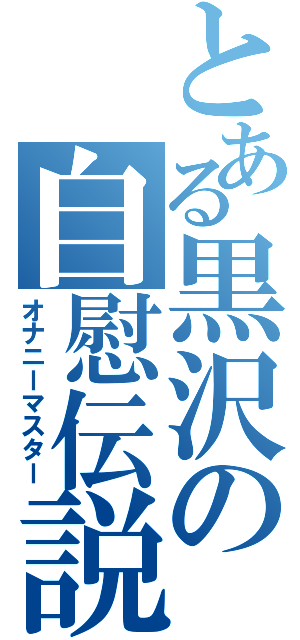 とある黒沢の自慰伝説（オナニーマスター）