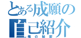 とある成願の自己紹介（俺の秘密）